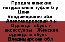 Продам женские натуральные туфли б/у › Цена ­ 1 500 - Владимирская обл., Александровский р-н Одежда, обувь и аксессуары » Женская одежда и обувь   . Владимирская обл.